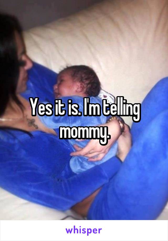 Yes it is. I'm telling mommy.