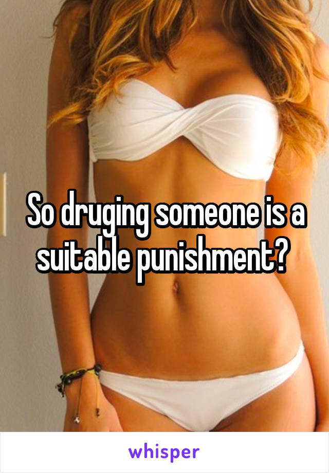 So druging someone is a suitable punishment? 