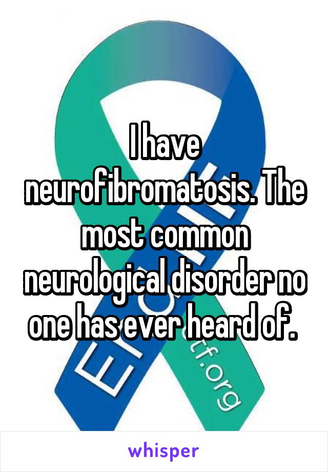 I have neurofibromatosis. The most common neurological disorder no one has ever heard of. 