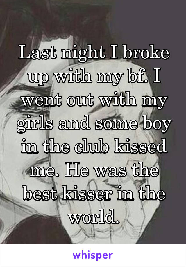 Last night I broke up with my bf. I went out with my girls and some boy in the club kissed me. He was the best kisser in the world.
