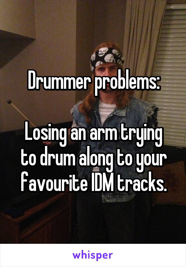 Drummer problems:

Losing an arm trying to drum along to your favourite IDM tracks.