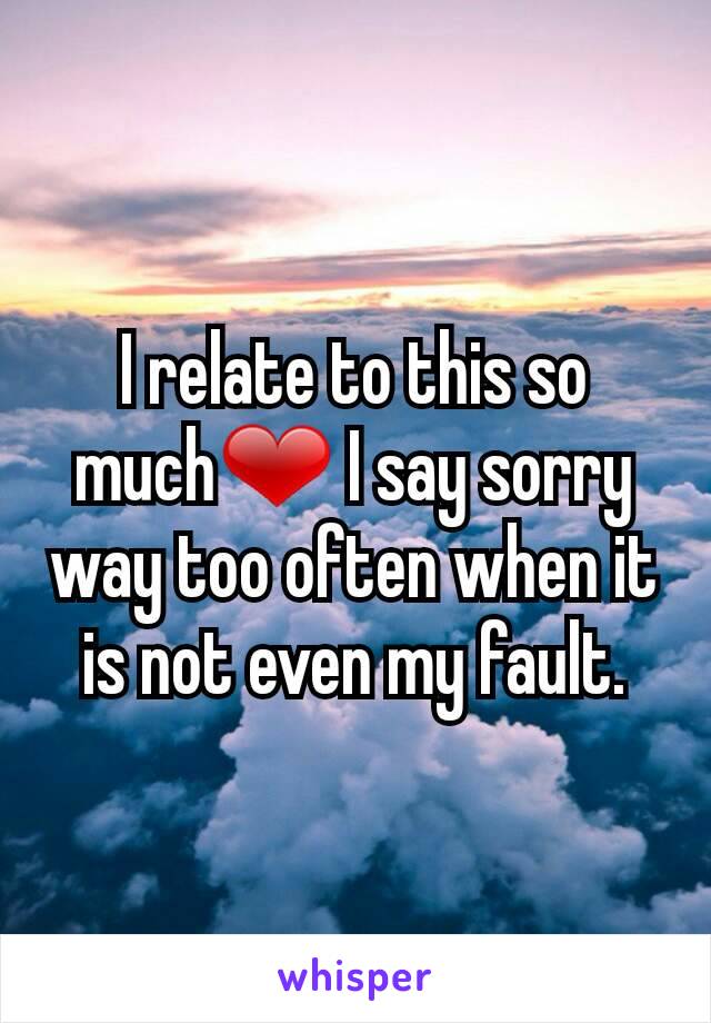 I relate to this so much❤ I say sorry way too often when it is not even my fault.