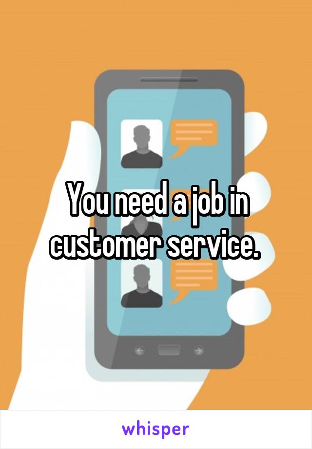 You need a job in customer service. 