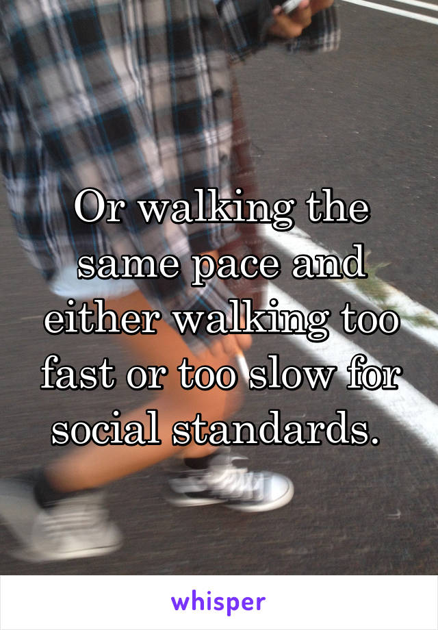 Or walking the same pace and either walking too fast or too slow for social standards. 