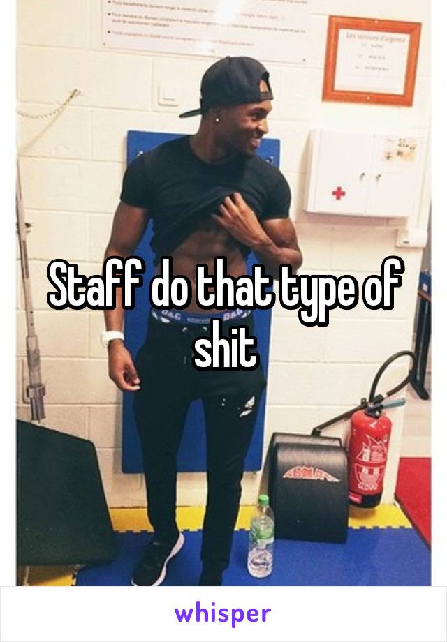 Staff do that type of shit