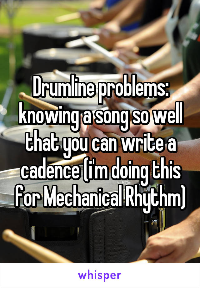 Drumline problems: knowing a song so well that you can write a cadence (i'm doing this for Mechanical Rhythm)