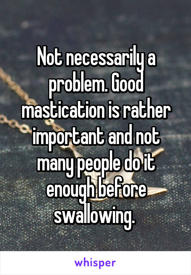 Not necessarily a problem. Good mastication is rather important and not many people do it enough before swallowing. 