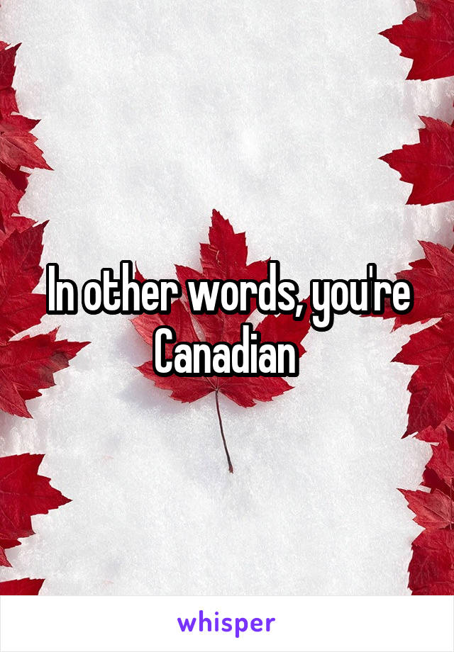 In other words, you're Canadian 