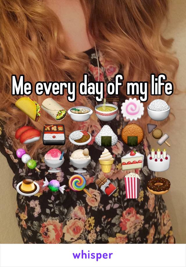 Me every day of my life 🌮🌯🍲🍜🍥🍚🍣🍱🍛🍙🍘🍢🍡🍧🍨🍦🍰🎂🍮🍬🍭🍫🍿🍩