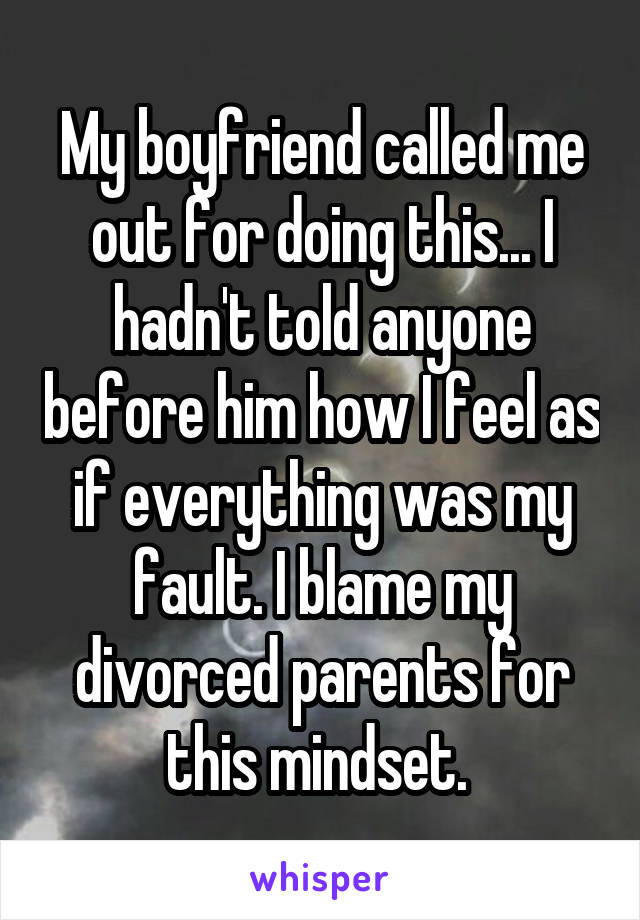 My boyfriend called me out for doing this... I hadn't told anyone before him how I feel as if everything was my fault. I blame my divorced parents for this mindset. 