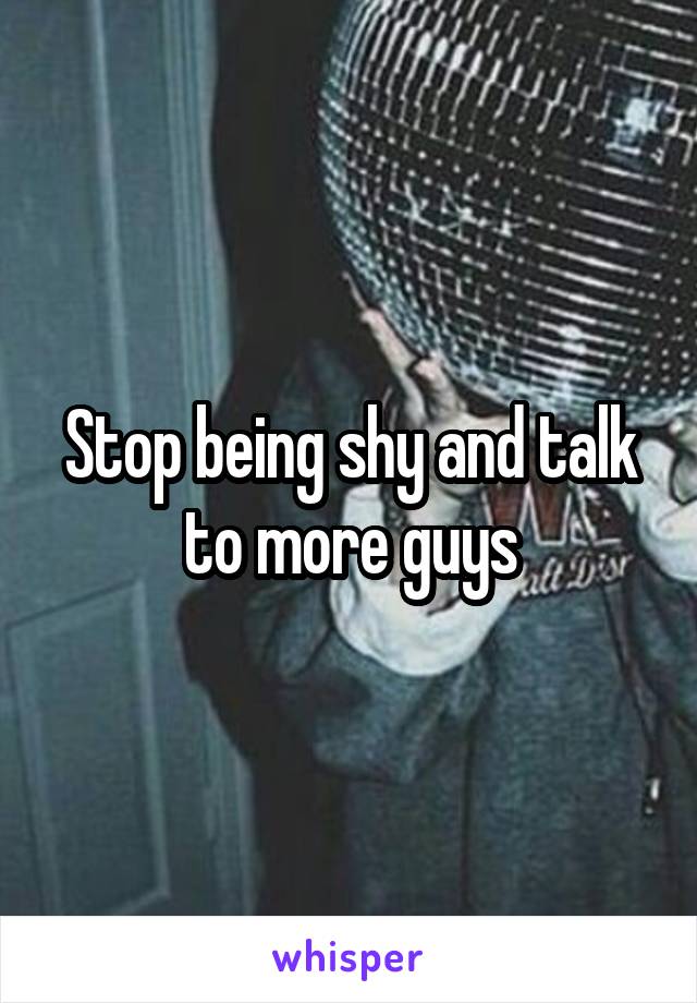 Stop being shy and talk to more guys