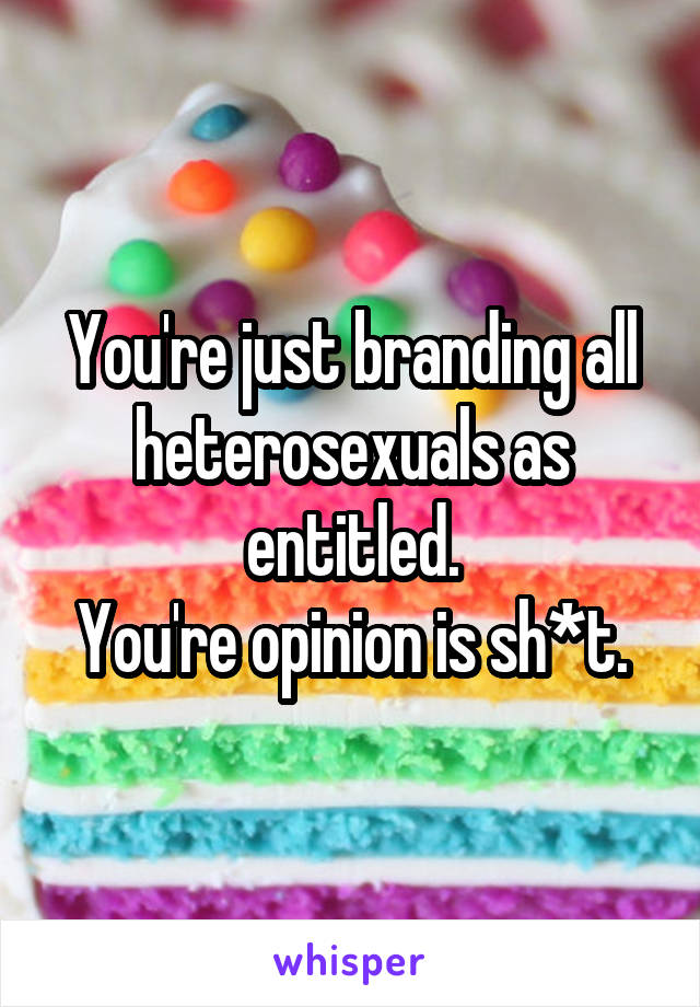 You're just branding all heterosexuals as entitled.
You're opinion is sh*t.