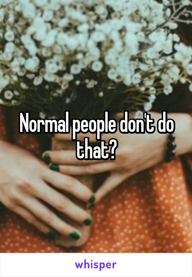 Normal people don't do that?