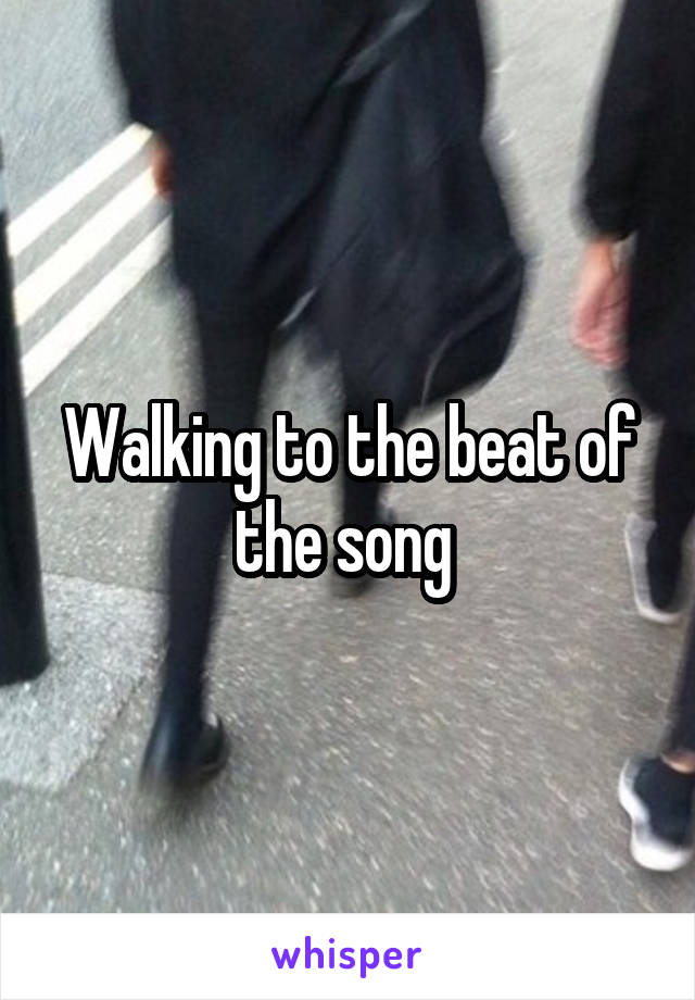 Walking to the beat of the song 