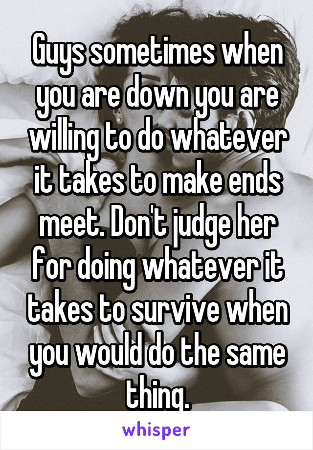 Guys sometimes when you are down you are willing to do whatever it takes to make ends meet. Don't judge her for doing whatever it takes to survive when you would do the same thing.