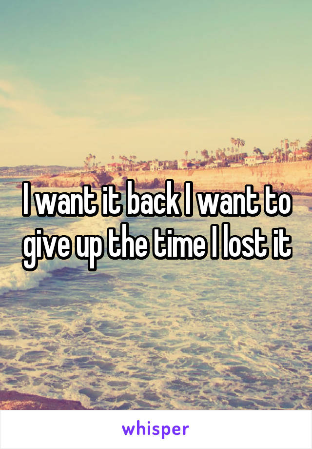 I want it back I want to give up the time I lost it