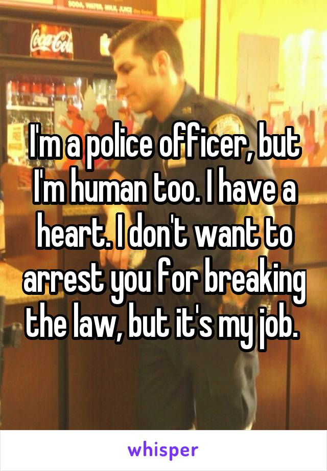 I'm a police officer, but I'm human too. I have a heart. I don't want to arrest you for breaking the law, but it's my job. 