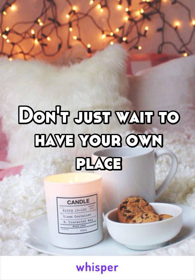 Don't just wait to have your own place