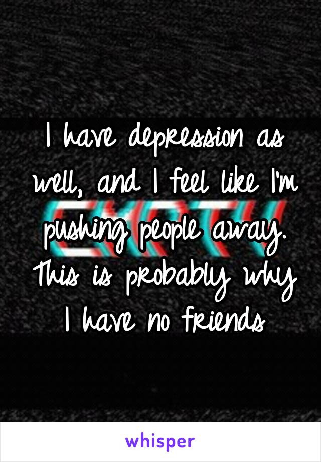 I have depression as well, and I feel like I'm pushing people away. This is probably why I have no friends