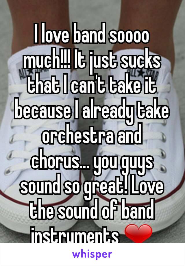 I love band soooo much!!! It just sucks that I can't take it because I already take orchestra and chorus... you guys sound so great! Love the sound of band instruments ❤