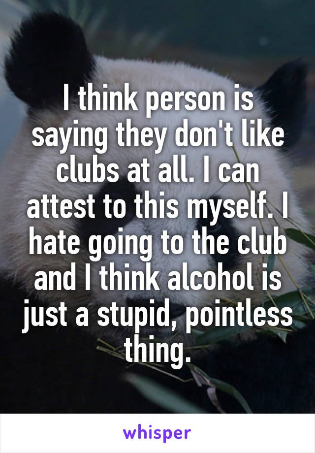 I think person is saying they don't like clubs at all. I can attest to this myself. I hate going to the club and I think alcohol is just a stupid, pointless thing.