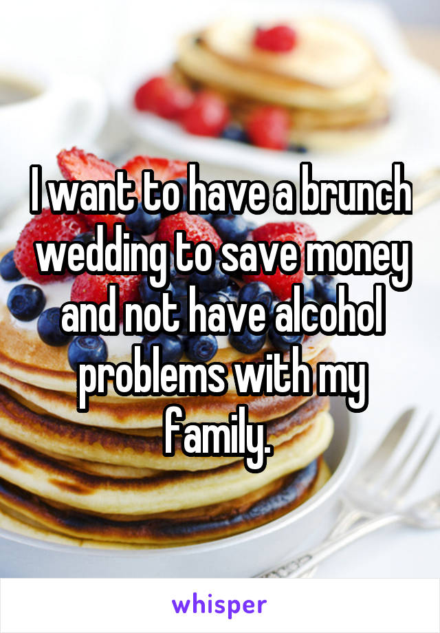 I want to have a brunch wedding to save money and not have alcohol problems with my family. 