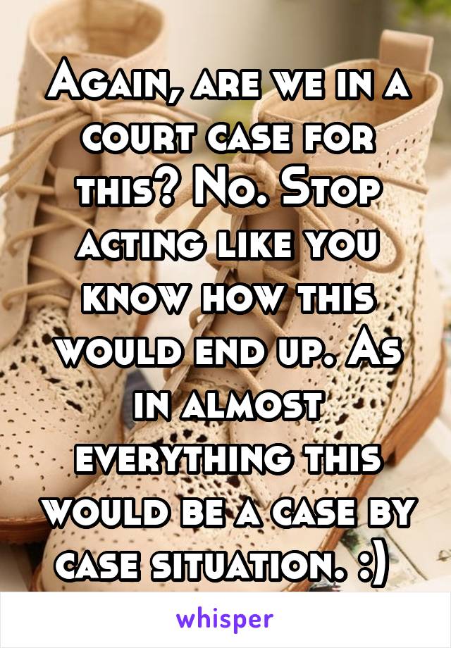 Again, are we in a court case for this? No. Stop acting like you know how this would end up. As in almost everything this would be a case by case situation. :) 