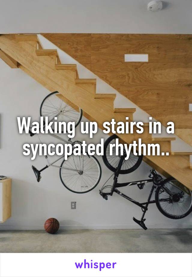 Walking up stairs in a syncopated rhythm..