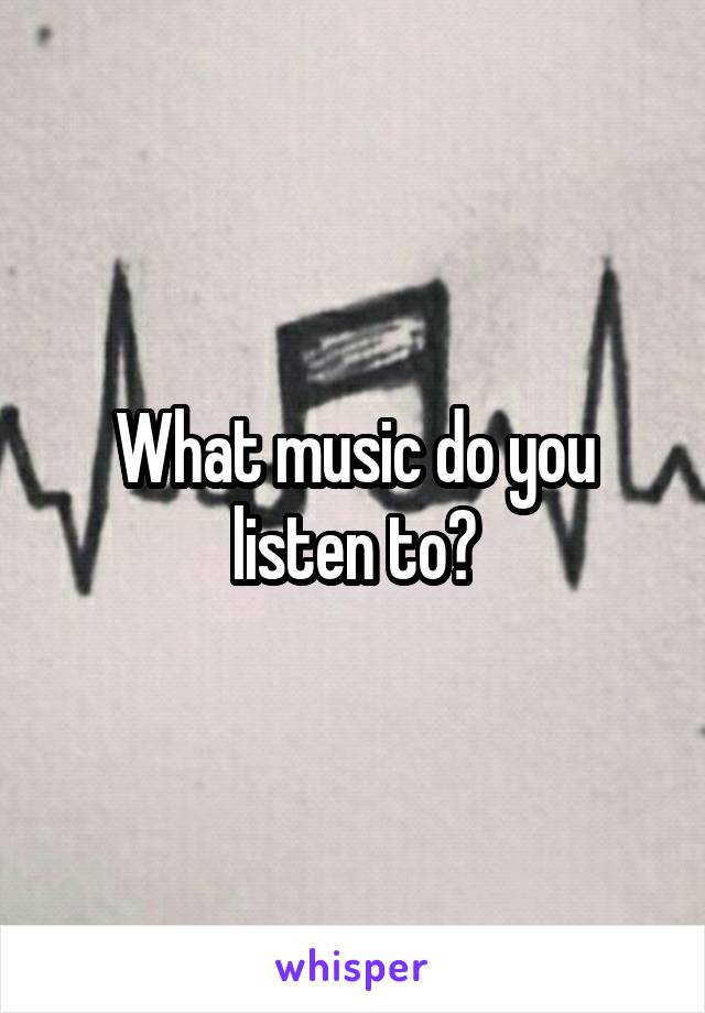 What music do you listen to?