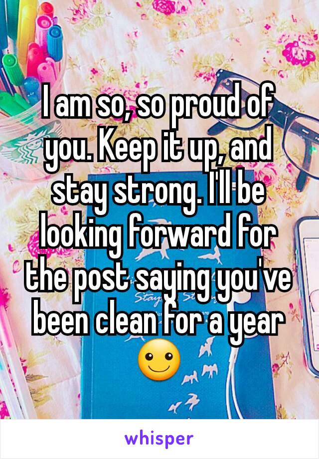 I am so, so proud of you. Keep it up, and stay strong. I'll be looking forward for the post saying you've been clean for a year ☺