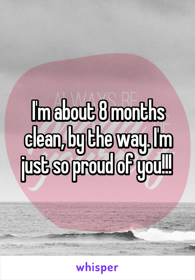 I'm about 8 months clean, by the way. I'm just so proud of you!!! 