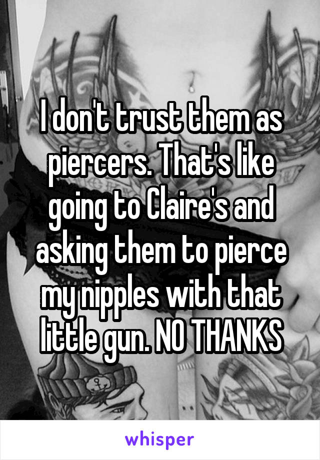 I don't trust them as piercers. That's like going to Claire's and asking them to pierce my nipples with that little gun. NO THANKS