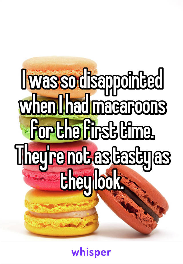 I was so disappointed when I had macaroons for the first time. They're not as tasty as they look.