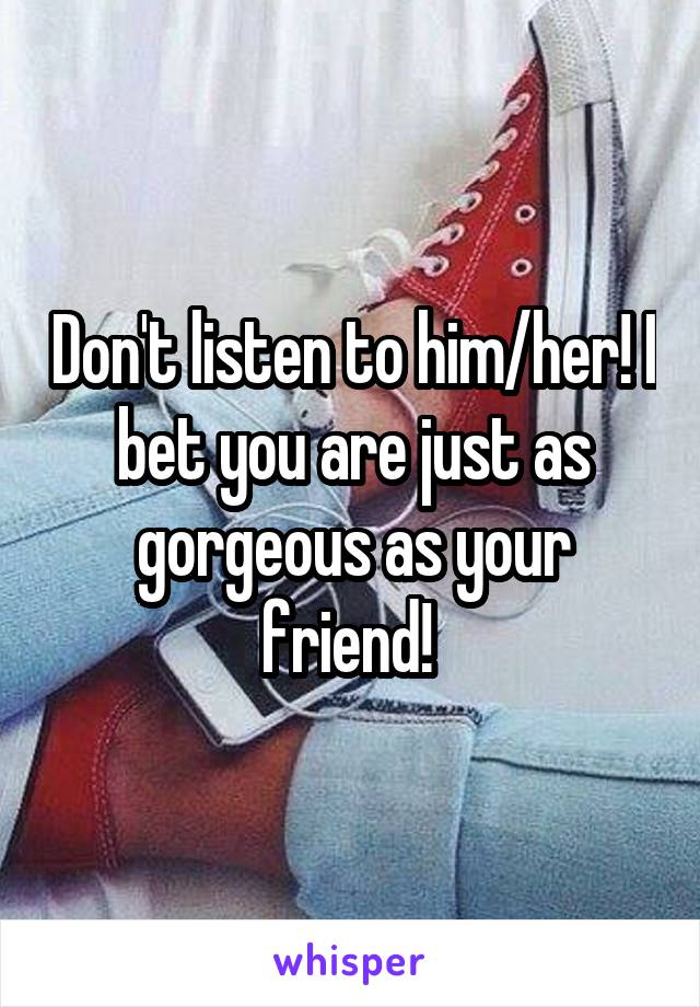 Don't listen to him/her! I bet you are just as gorgeous as your friend! 