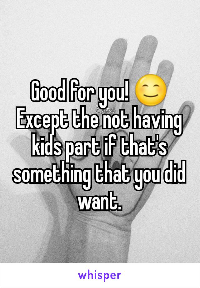 Good for you! 😊 Except the not having kids part if that's something that you did want.