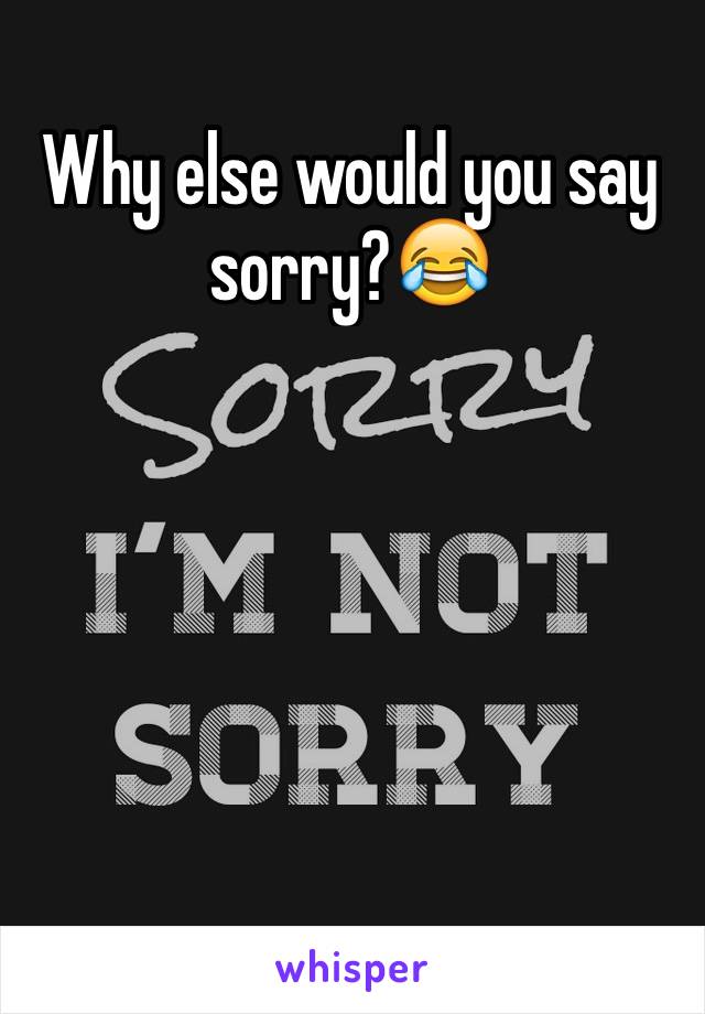 Why else would you say sorry?😂