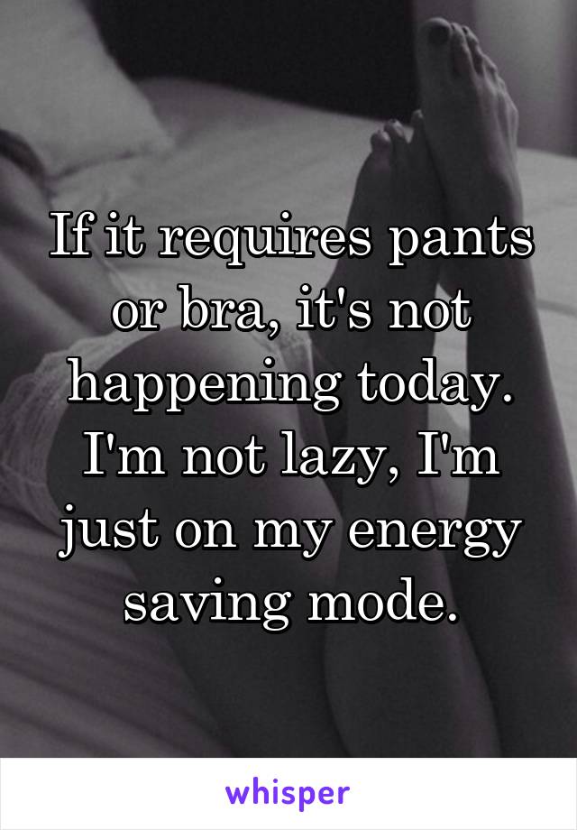 If it requires pants or bra, it's not happening today. I'm not lazy, I'm just on my energy saving mode.