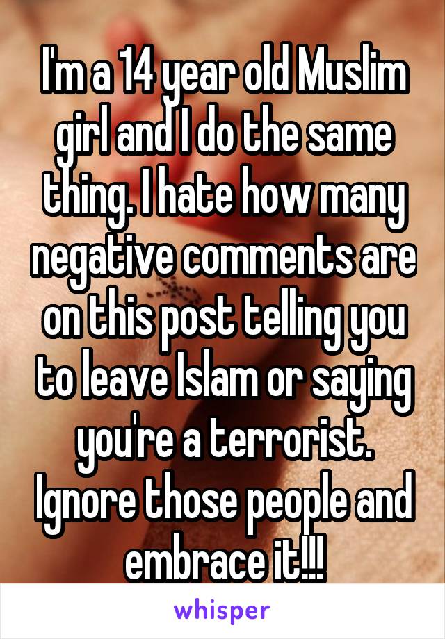 I'm a 14 year old Muslim girl and I do the same thing. I hate how many negative comments are on this post telling you to leave Islam or saying you're a terrorist. Ignore those people and embrace it!!!