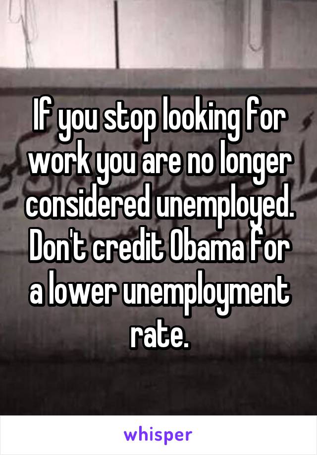 If you stop looking for work you are no longer considered unemployed. Don't credit Obama for a lower unemployment rate.