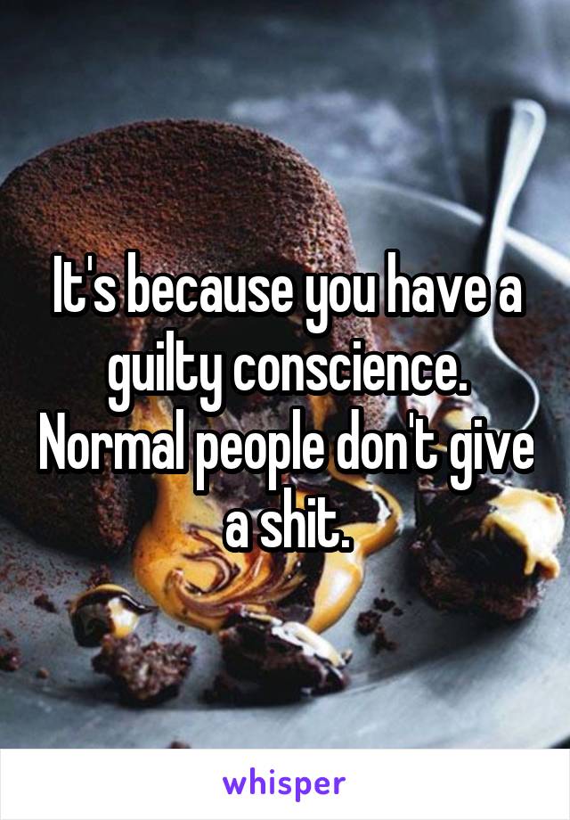 It's because you have a guilty conscience. Normal people don't give a shit.