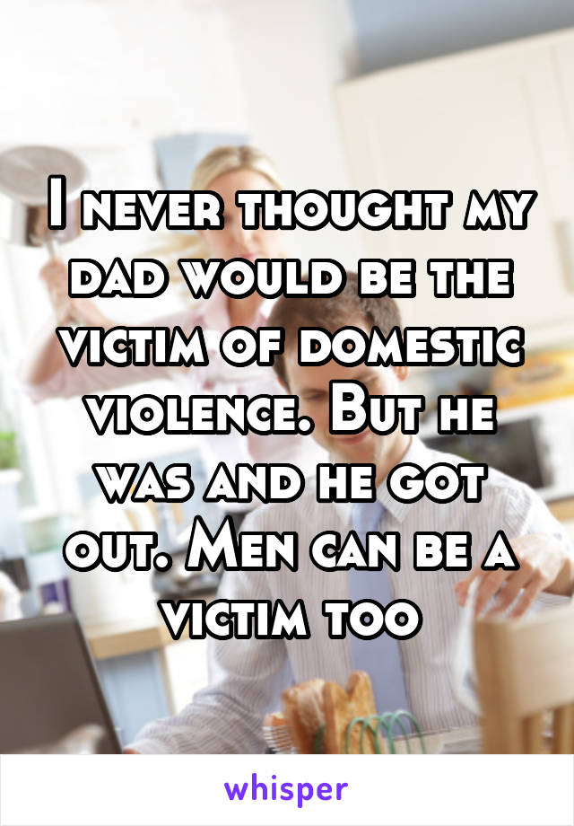 I never thought my dad would be the victim of domestic violence. But he was and he got out. Men can be a victim too