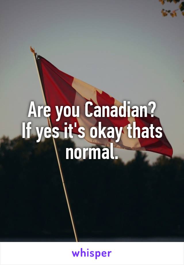 Are you Canadian?
If yes it's okay thats normal.