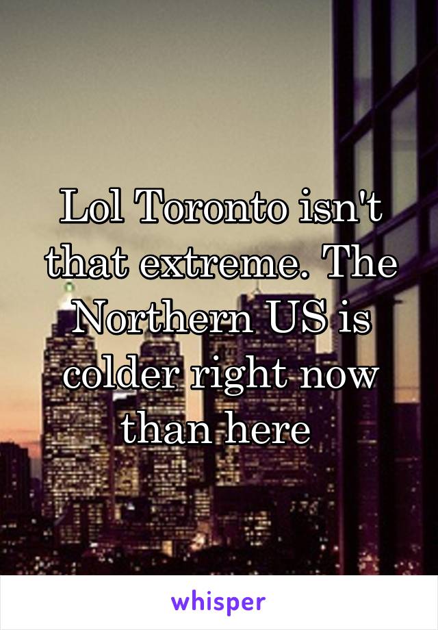 Lol Toronto isn't that extreme. The Northern US is colder right now than here 