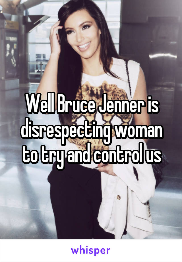 Well Bruce Jenner is disrespecting woman to try and control us