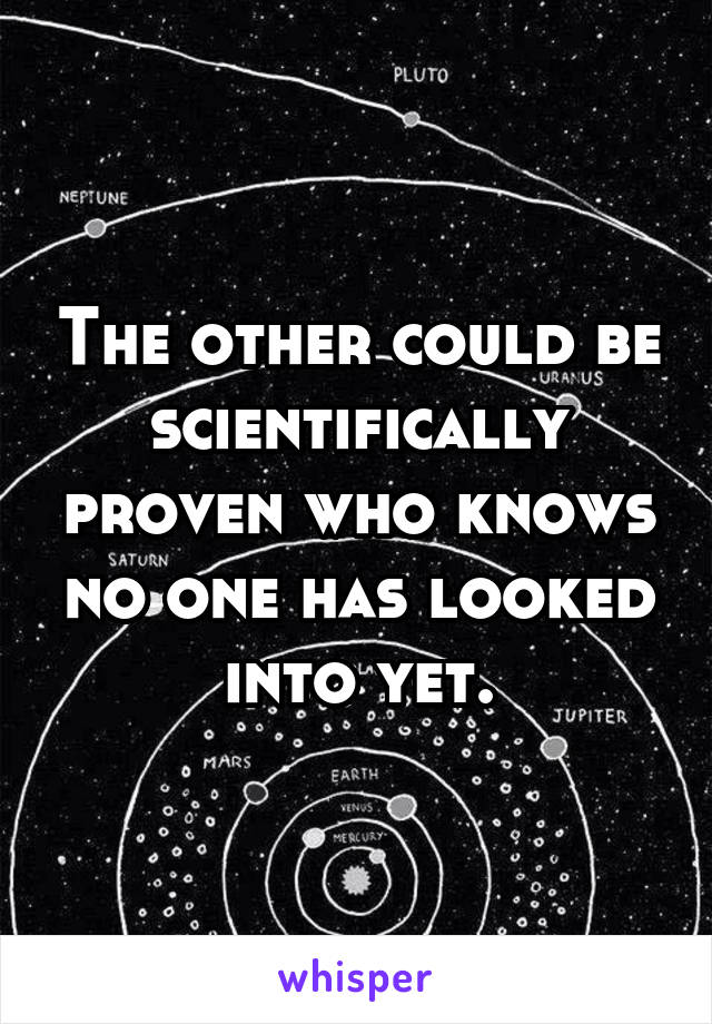 The other could be scientifically proven who knows no one has looked into yet.