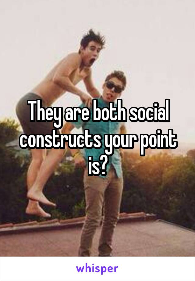 They are both social constructs your point is?