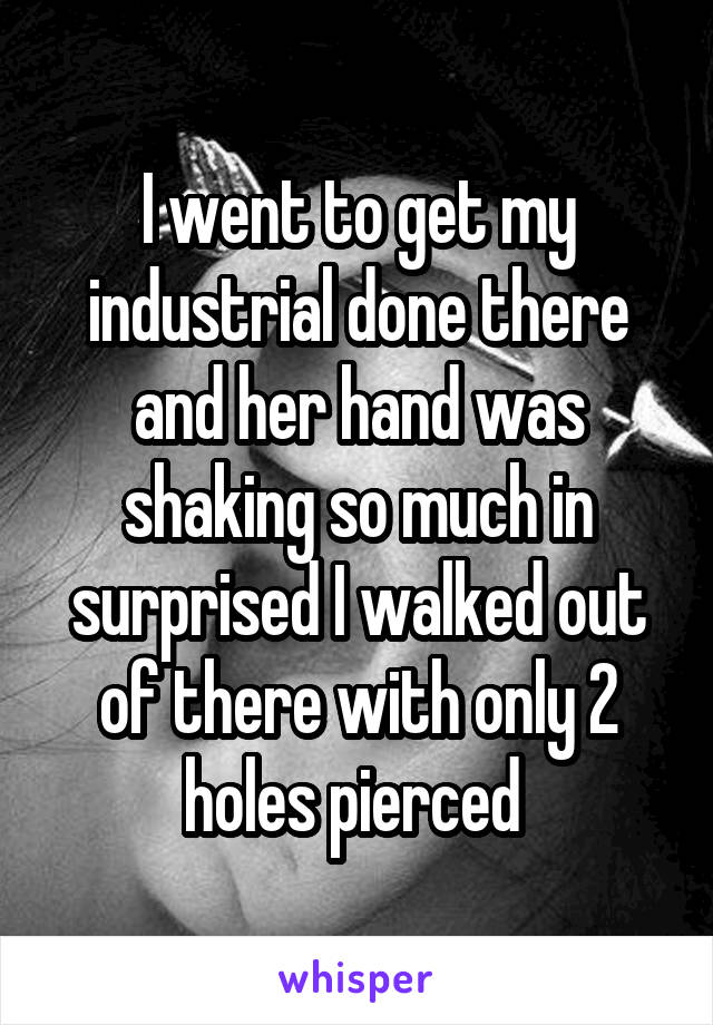 I went to get my industrial done there and her hand was shaking so much in surprised I walked out of there with only 2 holes pierced 