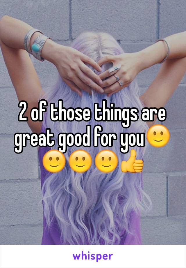 2 of those things are great good for you🙂🙂🙂🙂👍
