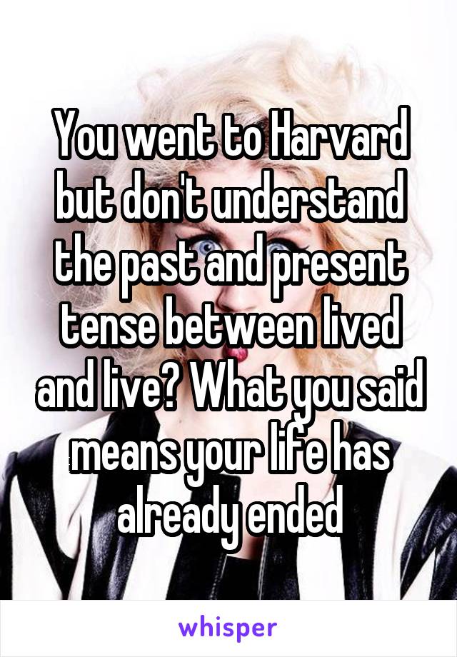 You went to Harvard but don't understand the past and present tense between lived and live? What you said means your life has already ended