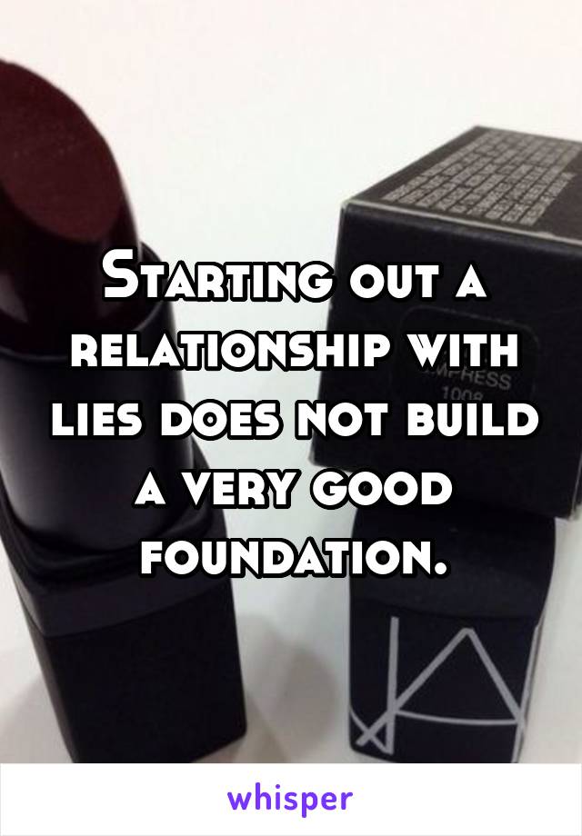 Starting out a relationship with lies does not build a very good foundation.